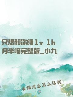 只想和你睡1v 1h月半喵完整版